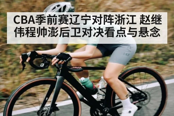 CBA季前赛辽宁对阵浙江 赵继伟程帅澎后卫对决看点与悬念