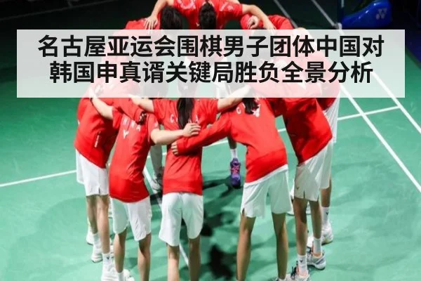 名古屋亚运会围棋男子团体中国对韩国申真谞关键局胜负全景分析