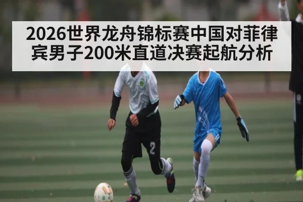 2026世界龙舟锦标赛中国对菲律宾男子200米直道决赛起航分析