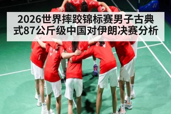 2026世界摔跤锦标赛男子古典式87公斤级中国对伊朗决赛分析
