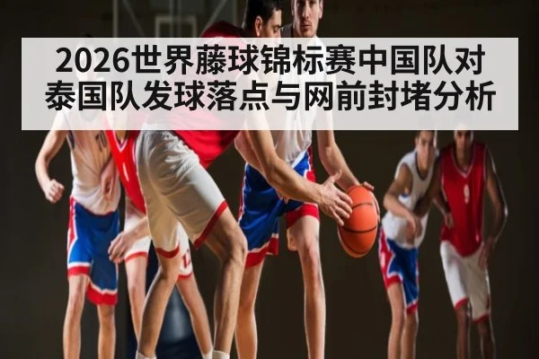 2026世界藤球锦标赛中国队对泰国队发球落点与网前封堵分析